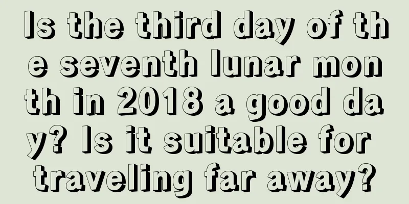 Is the third day of the seventh lunar month in 2018 a good day? Is it suitable for traveling far away?