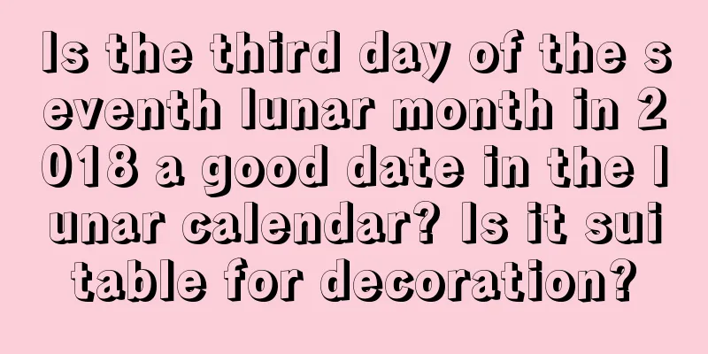 Is the third day of the seventh lunar month in 2018 a good date in the lunar calendar? Is it suitable for decoration?