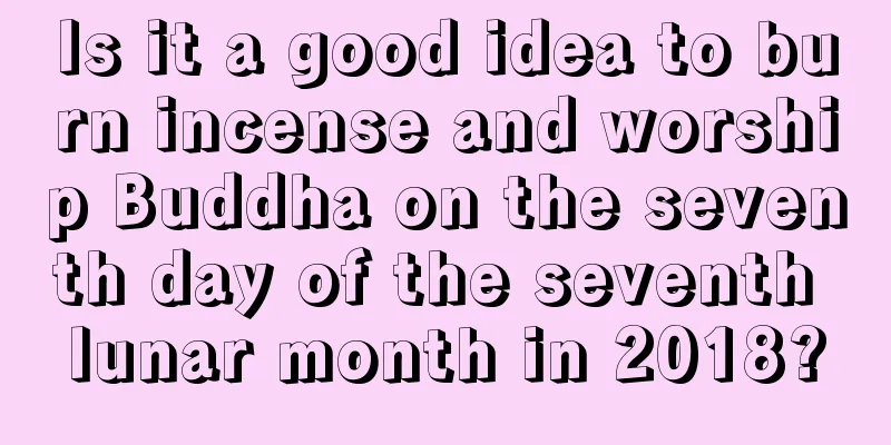 Is it a good idea to burn incense and worship Buddha on the seventh day of the seventh lunar month in 2018?