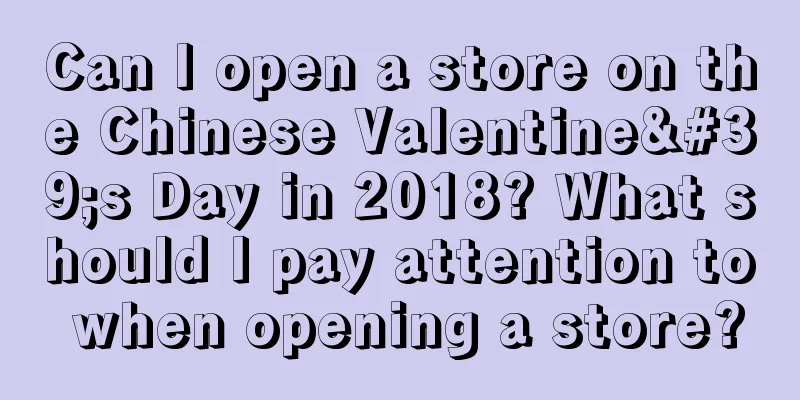 Can I open a store on the Chinese Valentine's Day in 2018? What should I pay attention to when opening a store?