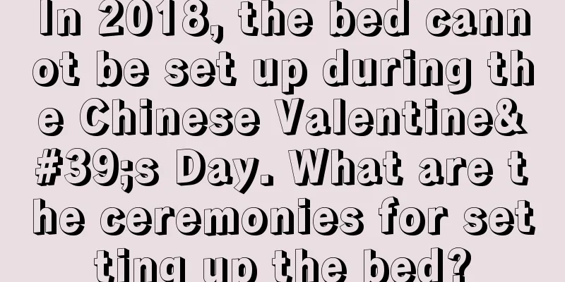 In 2018, the bed cannot be set up during the Chinese Valentine's Day. What are the ceremonies for setting up the bed?