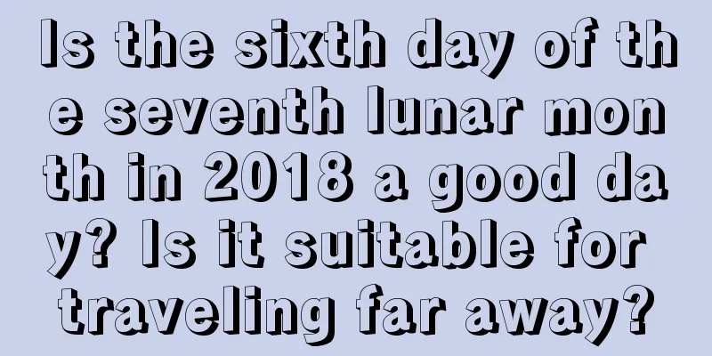 Is the sixth day of the seventh lunar month in 2018 a good day? Is it suitable for traveling far away?