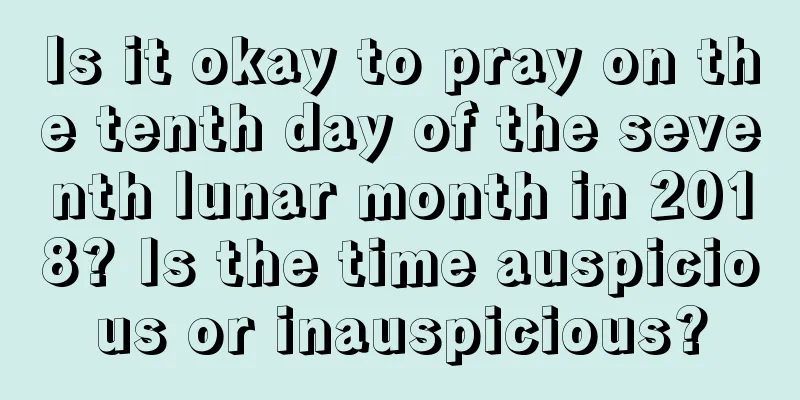 Is it okay to pray on the tenth day of the seventh lunar month in 2018? Is the time auspicious or inauspicious?