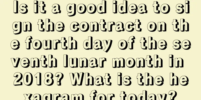 Is it a good idea to sign the contract on the fourth day of the seventh lunar month in 2018? What is the hexagram for today?