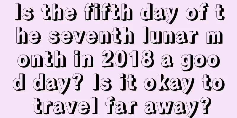 Is the fifth day of the seventh lunar month in 2018 a good day? Is it okay to travel far away?