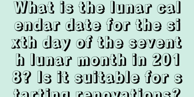 What is the lunar calendar date for the sixth day of the seventh lunar month in 2018? Is it suitable for starting renovations?