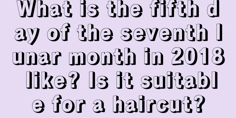 What is the fifth day of the seventh lunar month in 2018 like? Is it suitable for a haircut?