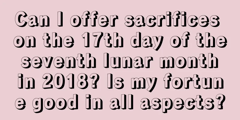 Can I offer sacrifices on the 17th day of the seventh lunar month in 2018? Is my fortune good in all aspects?