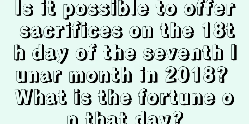 Is it possible to offer sacrifices on the 18th day of the seventh lunar month in 2018? What is the fortune on that day?