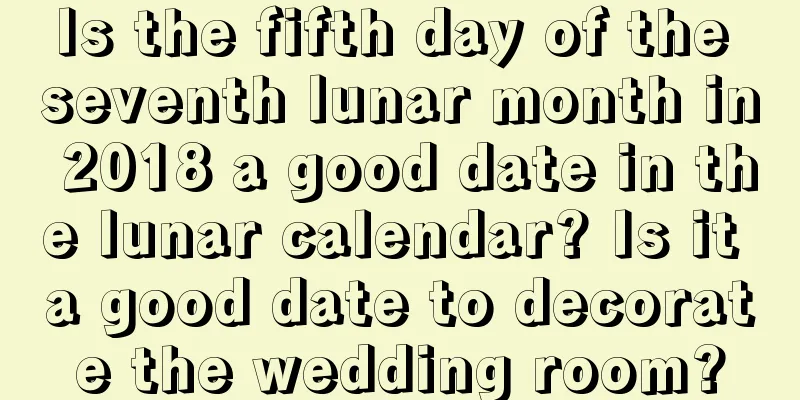 Is the fifth day of the seventh lunar month in 2018 a good date in the lunar calendar? Is it a good date to decorate the wedding room?