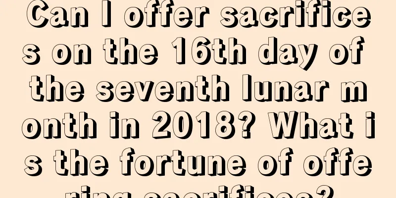 Can I offer sacrifices on the 16th day of the seventh lunar month in 2018? What is the fortune of offering sacrifices?