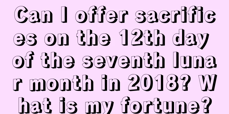 Can I offer sacrifices on the 12th day of the seventh lunar month in 2018? What is my fortune?