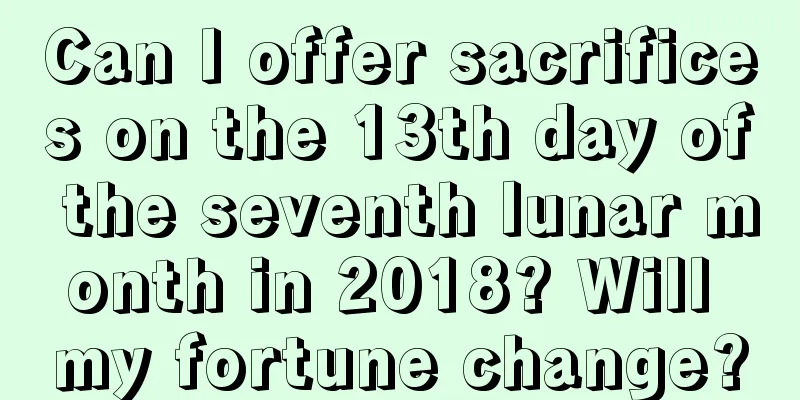 Can I offer sacrifices on the 13th day of the seventh lunar month in 2018? Will my fortune change?