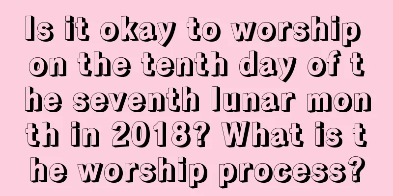 Is it okay to worship on the tenth day of the seventh lunar month in 2018? What is the worship process?