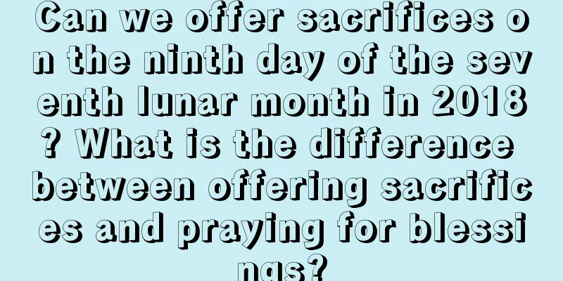 Can we offer sacrifices on the ninth day of the seventh lunar month in 2018? What is the difference between offering sacrifices and praying for blessings?