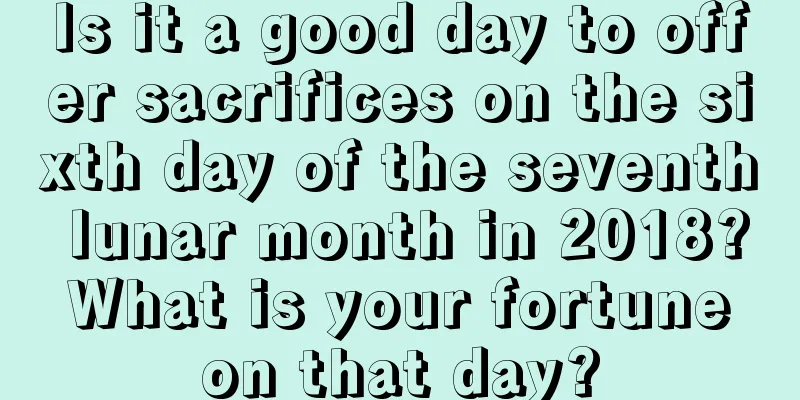 Is it a good day to offer sacrifices on the sixth day of the seventh lunar month in 2018? What is your fortune on that day?
