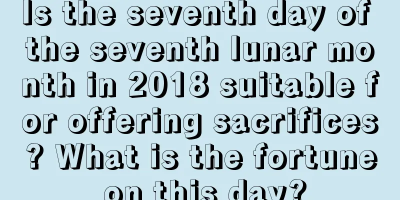 Is the seventh day of the seventh lunar month in 2018 suitable for offering sacrifices? What is the fortune on this day?