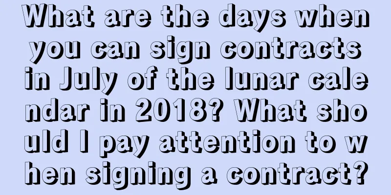 What are the days when you can sign contracts in July of the lunar calendar in 2018? What should I pay attention to when signing a contract?
