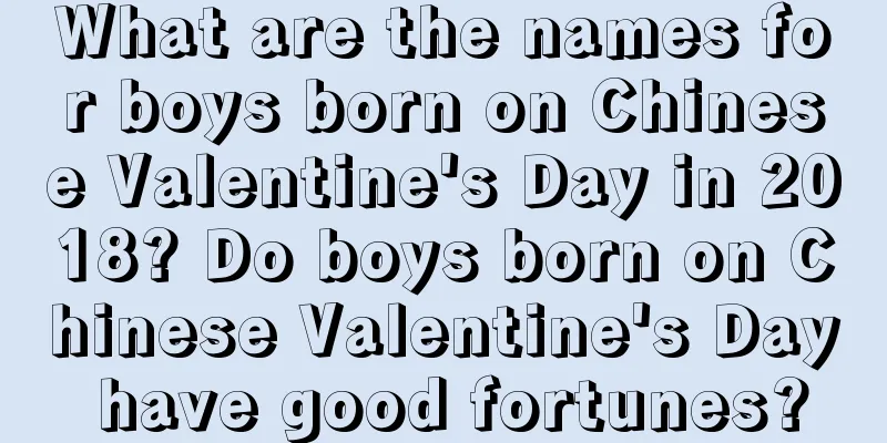 What are the names for boys born on Chinese Valentine's Day in 2018? Do boys born on Chinese Valentine's Day have good fortunes?