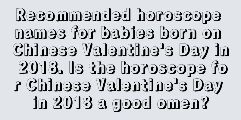 Recommended horoscope names for babies born on Chinese Valentine's Day in 2018. Is the horoscope for Chinese Valentine's Day in 2018 a good omen?