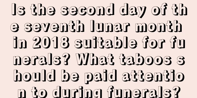 Is the second day of the seventh lunar month in 2018 suitable for funerals? What taboos should be paid attention to during funerals?