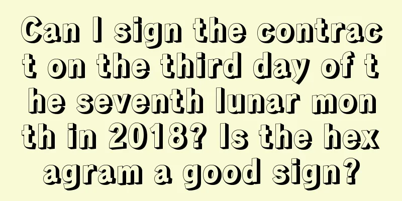Can I sign the contract on the third day of the seventh lunar month in 2018? Is the hexagram a good sign?