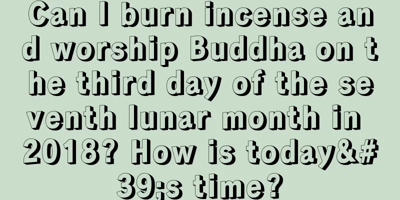 Can I burn incense and worship Buddha on the third day of the seventh lunar month in 2018? How is today's time?