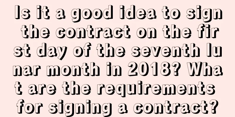 Is it a good idea to sign the contract on the first day of the seventh lunar month in 2018? What are the requirements for signing a contract?