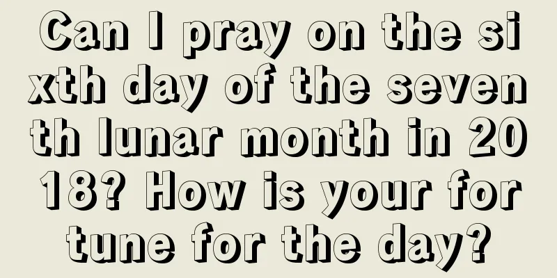 Can I pray on the sixth day of the seventh lunar month in 2018? How is your fortune for the day?