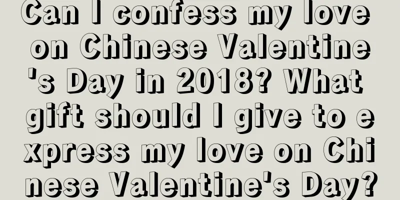 Can I confess my love on Chinese Valentine's Day in 2018? What gift should I give to express my love on Chinese Valentine's Day?