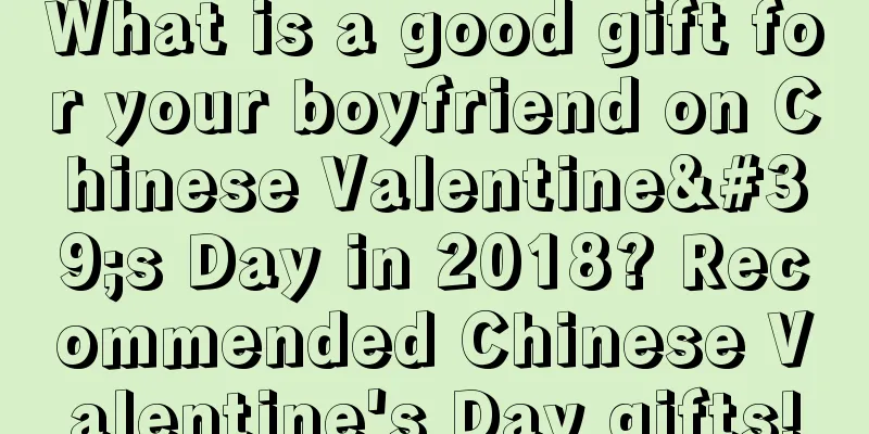 What is a good gift for your boyfriend on Chinese Valentine's Day in 2018? Recommended Chinese Valentine's Day gifts!