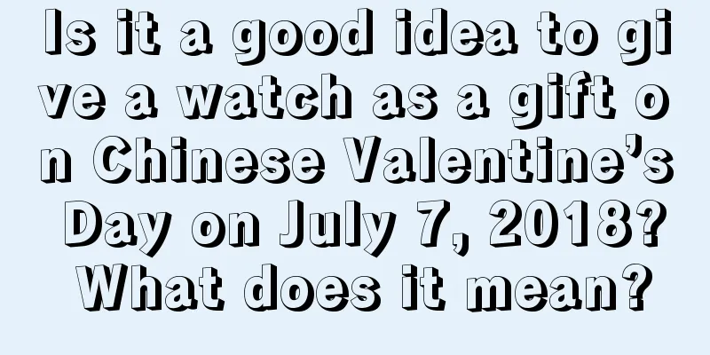 Is it a good idea to give a watch as a gift on Chinese Valentine’s Day on July 7, 2018? What does it mean?