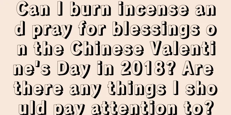 Can I burn incense and pray for blessings on the Chinese Valentine's Day in 2018? Are there any things I should pay attention to?