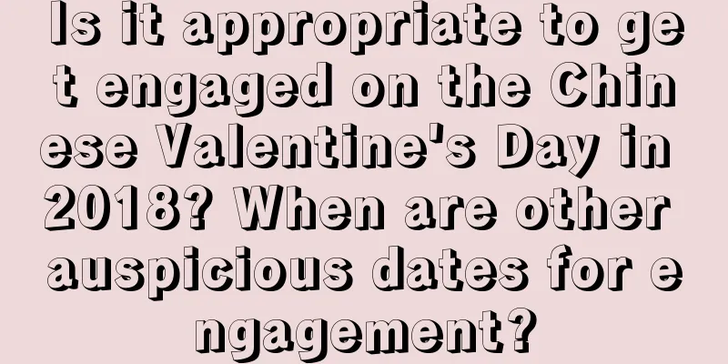 Is it appropriate to get engaged on the Chinese Valentine's Day in 2018? When are other auspicious dates for engagement?