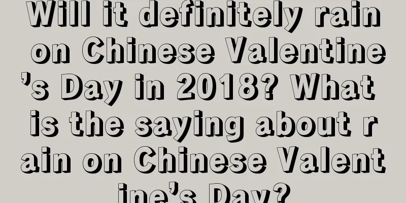 Will it definitely rain on Chinese Valentine’s Day in 2018? What is the saying about rain on Chinese Valentine’s Day?