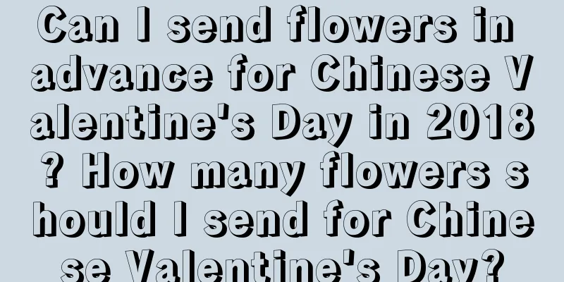 Can I send flowers in advance for Chinese Valentine's Day in 2018? How many flowers should I send for Chinese Valentine's Day?