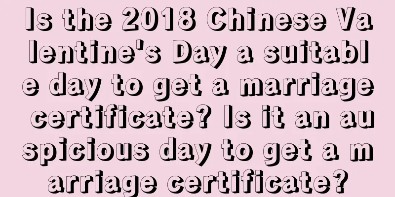 Is the 2018 Chinese Valentine's Day a suitable day to get a marriage certificate? Is it an auspicious day to get a marriage certificate?
