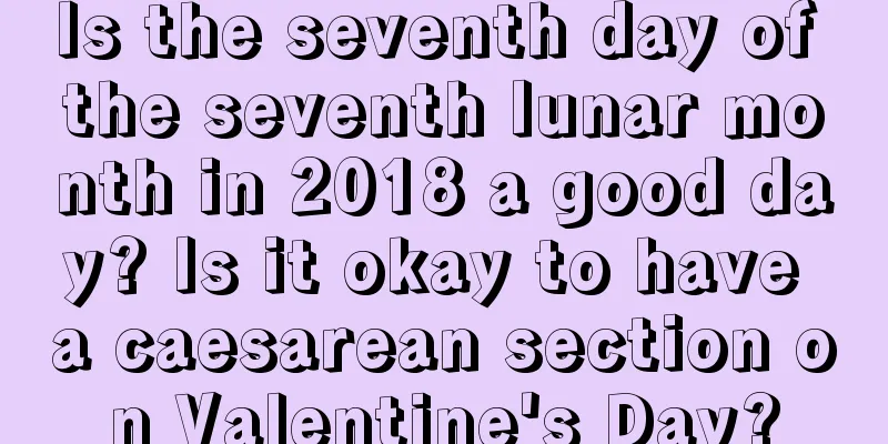 Is the seventh day of the seventh lunar month in 2018 a good day? Is it okay to have a caesarean section on Valentine's Day?