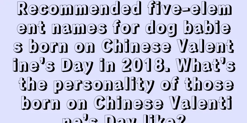 Recommended five-element names for dog babies born on Chinese Valentine’s Day in 2018. What’s the personality of those born on Chinese Valentine’s Day like?
