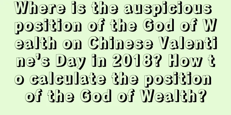 Where is the auspicious position of the God of Wealth on Chinese Valentine’s Day in 2018? How to calculate the position of the God of Wealth?