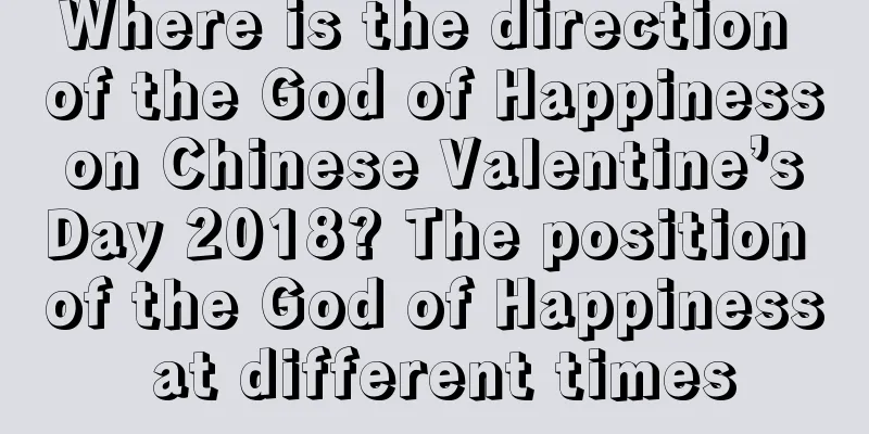 Where is the direction of the God of Happiness on Chinese Valentine’s Day 2018? The position of the God of Happiness at different times