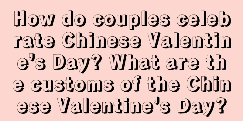 How do couples celebrate Chinese Valentine’s Day? What are the customs of the Chinese Valentine’s Day?