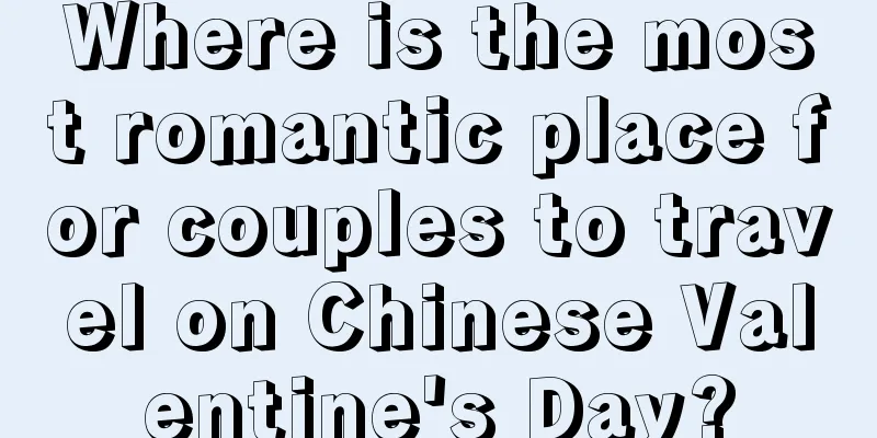 Where is the most romantic place for couples to travel on Chinese Valentine's Day?