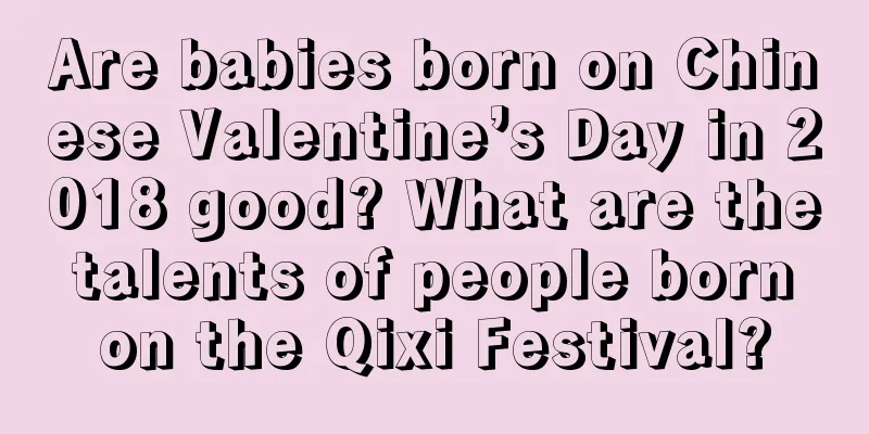 Are babies born on Chinese Valentine’s Day in 2018 good? What are the talents of people born on the Qixi Festival?