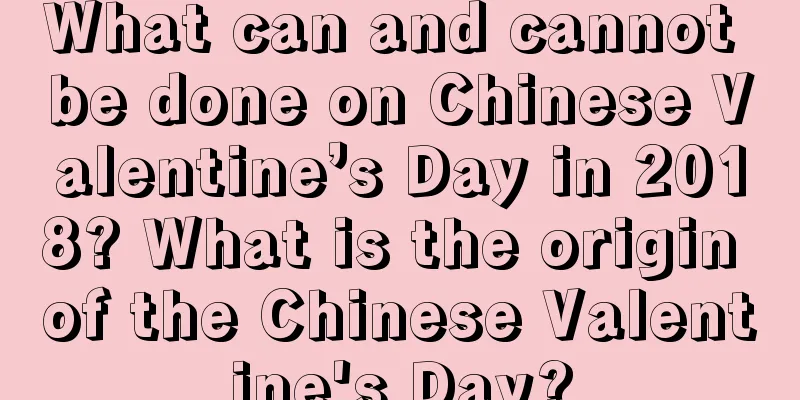 What can and cannot be done on Chinese Valentine’s Day in 2018? What is the origin of the Chinese Valentine's Day?