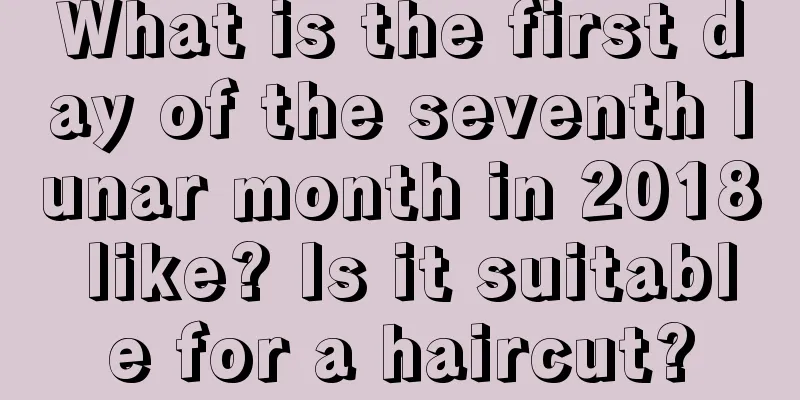 What is the first day of the seventh lunar month in 2018 like? Is it suitable for a haircut?