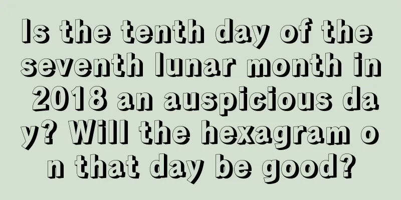 Is the tenth day of the seventh lunar month in 2018 an auspicious day? Will the hexagram on that day be good?