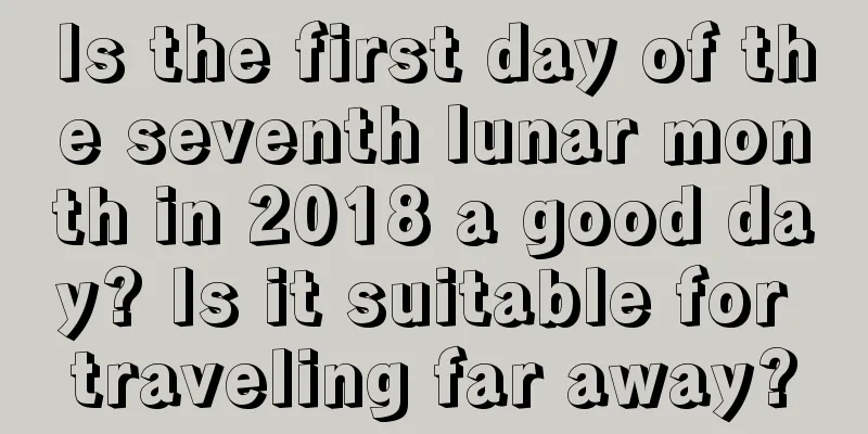 Is the first day of the seventh lunar month in 2018 a good day? Is it suitable for traveling far away?