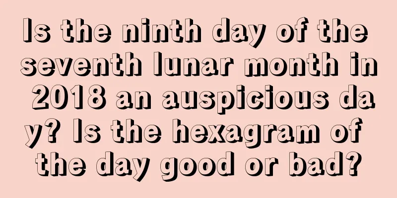 Is the ninth day of the seventh lunar month in 2018 an auspicious day? Is the hexagram of the day good or bad?