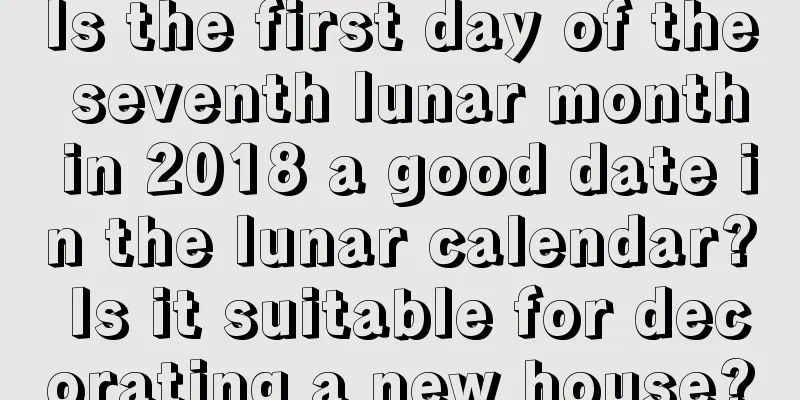 Is the first day of the seventh lunar month in 2018 a good date in the lunar calendar? Is it suitable for decorating a new house?